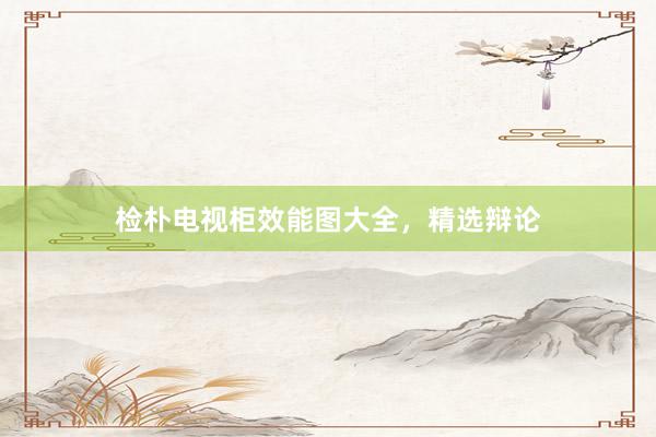 检朴电视柜效能图大全，精选辩论