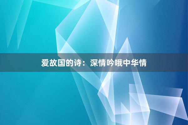 爱故国的诗：深情吟哦中华情