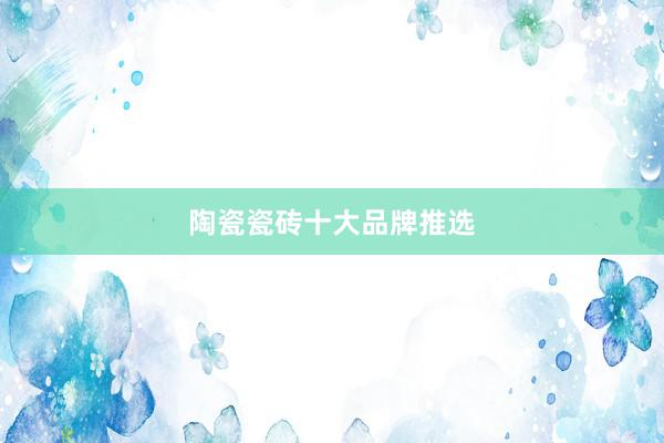 陶瓷瓷砖十大品牌推选
