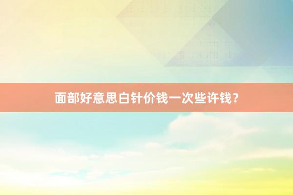 面部好意思白针价钱一次些许钱？