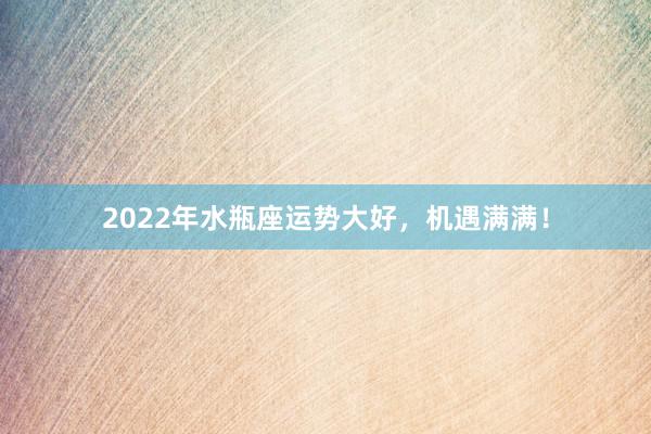 2022年水瓶座运势大好，机遇满满！