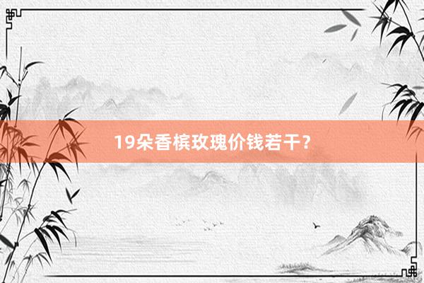 19朵香槟玫瑰价钱若干？