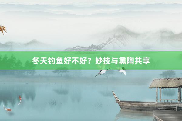冬天钓鱼好不好？妙技与熏陶共享