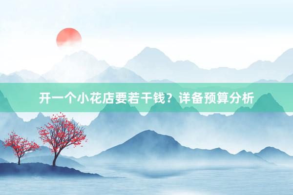 开一个小花店要若干钱？详备预算分析