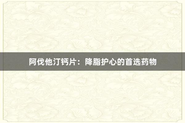 阿伐他汀钙片：降脂护心的首选药物