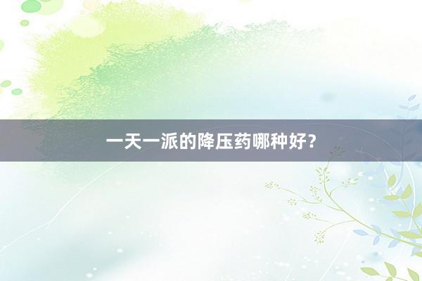 一天一派的降压药哪种好？