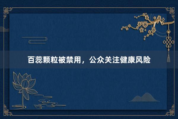 百蕊颗粒被禁用，公众关注健康风险