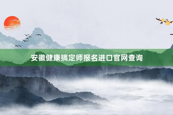 安徽健康搞定师报名进口官网查询