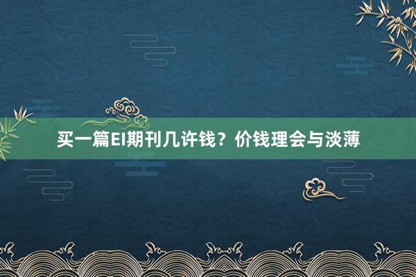 买一篇EI期刊几许钱?价钱理会与淡薄